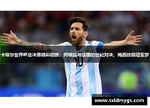 卡塔尔世界杯总决赛精彩回放：阿根廷与法国的世纪对决，梅西终圆冠军梦