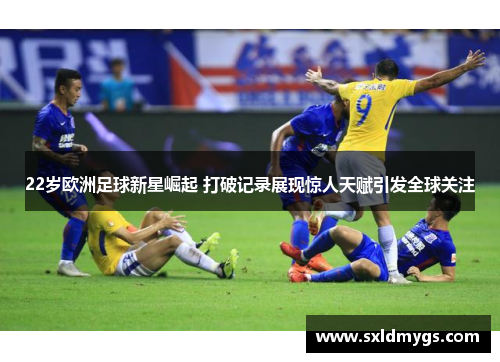 22岁欧洲足球新星崛起 打破记录展现惊人天赋引发全球关注