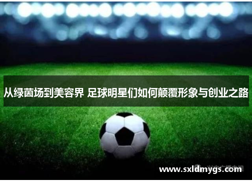 从绿茵场到美容界 足球明星们如何颠覆形象与创业之路