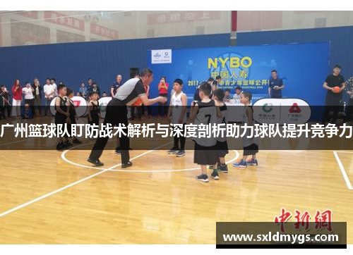广州篮球队盯防战术解析与深度剖析助力球队提升竞争力