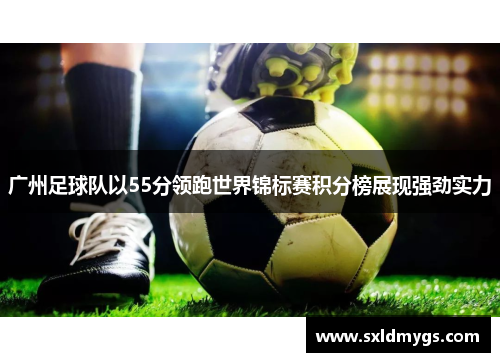 广州足球队以55分领跑世界锦标赛积分榜展现强劲实力
