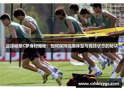 足球明星C罗身材揭秘：如何保持完美体型与竞技状态的秘诀