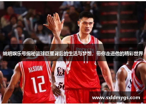 姚明娱乐号揭秘篮球巨星背后的生活与梦想，带你走进他的精彩世界
