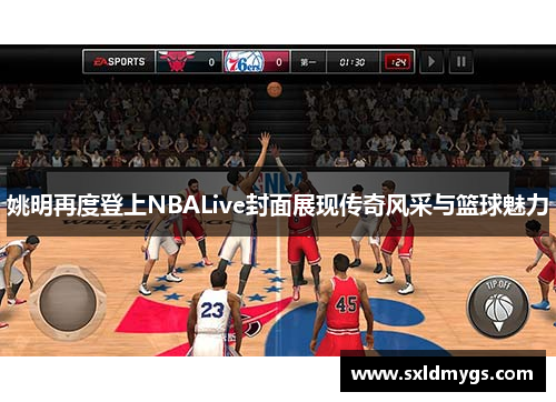 姚明再度登上NBALive封面展现传奇风采与篮球魅力