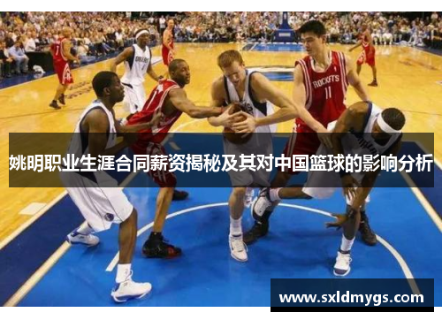 姚明职业生涯合同薪资揭秘及其对中国篮球的影响分析