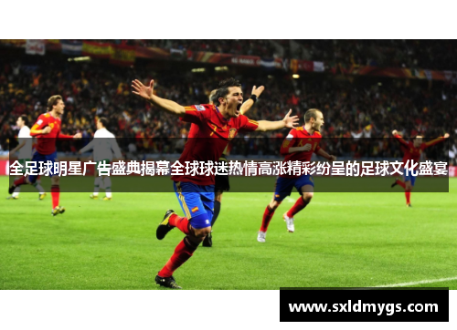 全足球明星广告盛典揭幕全球球迷热情高涨精彩纷呈的足球文化盛宴