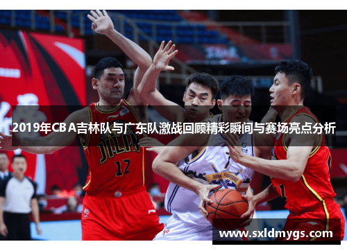 2019年CBA吉林队与广东队激战回顾精彩瞬间与赛场亮点分析