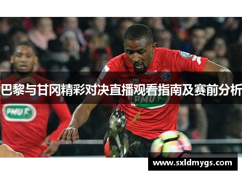 巴黎与甘冈精彩对决直播观看指南及赛前分析