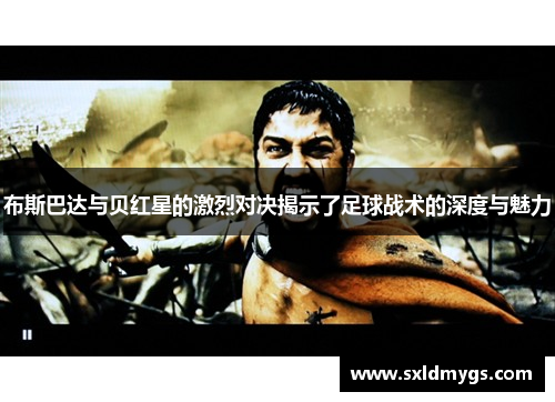 布斯巴达与贝红星的激烈对决揭示了足球战术的深度与魅力