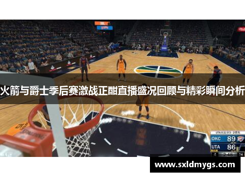 火箭与爵士季后赛激战正酣直播盛况回顾与精彩瞬间分析