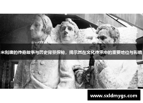 米利唐的传奇故事与历史背景探秘，揭示其在文化传承中的重要地位与影响