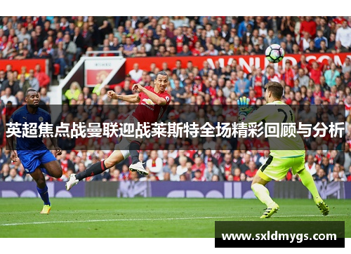 英超焦点战曼联迎战莱斯特全场精彩回顾与分析