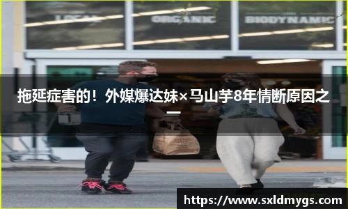 拖延症害的！外媒爆达妹×马山芋8年情断原因之一